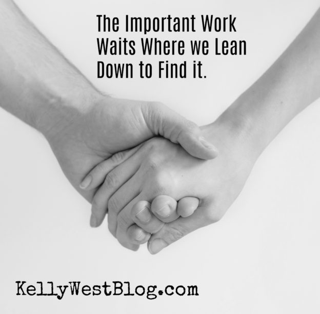 The Important Work Waits Where We Lean Down to Find It
